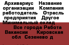 Архивариус › Название организации ­ Компания-работодатель › Отрасль предприятия ­ Другое › Минимальный оклад ­ 15 000 - Все города Работа » Вакансии   . Кировская обл.,Сезенево д.